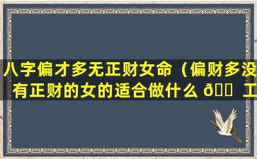 八字偏才多无正财女命（偏财多没有正财的女的适合做什么 🐠 工作）